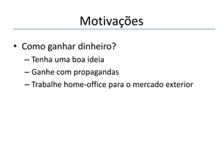 Motivações
• Como ganhar dinheiro?
– Tenha uma boa ideia
– Ganhe com propagandas
– Trabalhe home-office para o mercado exterior

 