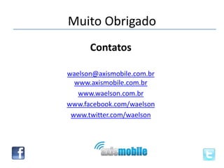 Muito Obrigado
Contatos
waelson@axismobile.com.br
www.axismobile.com.br
www.waelson.com.br
www.facebook.com/waelson
www.twitter.com/waelson

 