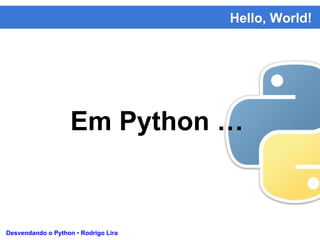 Hello, World!
Desvendando o Python • Rodrigo Lira
Em Python …
 