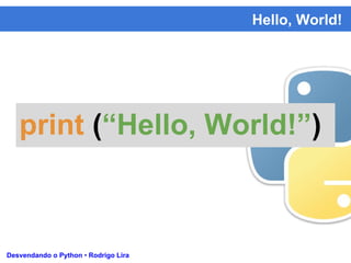 Hello, World!
Desvendando o Python • Rodrigo Lira
print (“Hello, World!”)
 