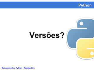 Python
Desvendando o Python • Rodrigo Lira
Versões?
 