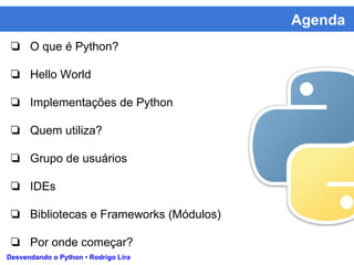 Agenda
Desvendando o Python • Rodrigo Lira
❏ O que é Python?
❏ Hello World
❏ Implementações de Python
❏ Quem utiliza?
❏ Grupo de usuários
❏ IDEs
❏ Bibliotecas e Frameworks (Módulos)
❏ Por onde começar?
 