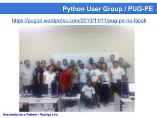https://pugpe.wordpress.com/2010/11/11/pug-pe-na-facol/
Python User Group / PUG-PE
Desvendando o Python • Rodrigo Lira
 