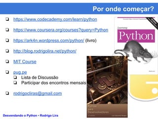 Por onde começar?
Desvendando o Python • Rodrigo Lira
❏ https://www.codecademy.com/learn/python
❏ https://www.coursera.org/courses?query=Python
❏ https://ark4n.wordpress.com/python/ (livro)
❏ http://blog.rodrigolira.net/python/
❏ MIT Course
❏ pug.pe
❏ Lista de Discussão
❏ Participar dos encontros mensais
❏ rodrigocliras@gmail.com
 