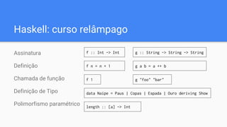 Haskell: curso relâmpago
Assinatura
Definição
Chamada de função
Definição de Tipo
Polimorfismo paramétrico
f 1 g "foo" "bar"
f :: Int -> Int g :: String -> String -> String
f n = n + 1 g a b = a ++ b
data Naipe = Paus | Copas | Espada | Ouro deriving Show
length :: [a] -> Int
 