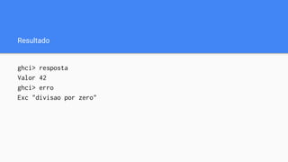 Resultado
ghci> resposta
Valor 42
ghci> erro
Exc "divisao por zero"
 