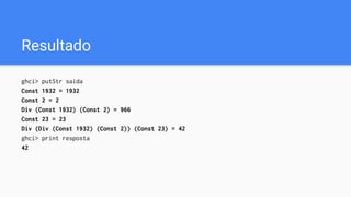 Resultado
ghci> putStr saida
Const 1932 = 1932
Const 2 = 2
Div (Const 1932) (Const 2) = 966
Const 23 = 23
Div (Div (Const 1932) (Const 2)) (Const 23) = 42
ghci> print resposta
42
 