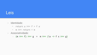 Leis
- Identidade:
- return a >>= f = f a
- m >>= return = m
- Associatividade:
- (m >>= f) >>= g = m >>= (x -> f x >>= g)
 