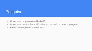 Pesquisa
- Quem aqui programa em Haskell?
- Quem aqui usa/conhece Mônades em Haskell ou outra linguagem?
- Palestra do Roberto "Haskell 101"
 