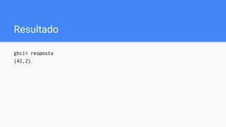 Resultado
ghci> resposta
(42,2)
 