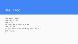 Resultado
ghci> putStr saida
Const 1932 = 1932
Const 2 = 2
Div (Const 1932) (Const 2) = 966
Const 23 = 23
Div (Div (Const 1932) (Const 2)) (Const 23) = 42
ghci> resposta
42
 