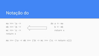Notação do
ma >>= a ->
mb >>= b ->
mc >>= c ->
return x
do a <- ma
b <- mb
return x
ma >>= (a -> mb >>= (b -> mc >>= (c -> return x)))
 