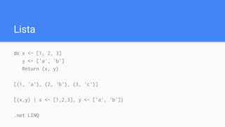 Lista
do x <- [1, 2, 3]
y <- ['a', 'b']
Return (x, y)
[(1, 'a'), (2, 'b'), (3, 'c')]
[(x,y) | x <- [1,2,3], y <- ['a', 'b'])
.net LINQ
 
