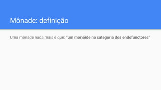 Mônade: definição
Uma mônade nada mais é que: “um monóide na categoria dos endofunctores”
 