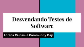 Desvendando Testes de
Software
Lorena Caldas - I Community Day
 