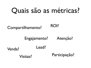 Quais são as métricas?

Compartilhamento?           ROI?

            Engajamento?       Atenção?

Venda?              Lead?

         Visitas?           Participação?
 