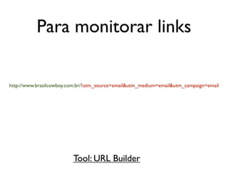 Para monitorar links

http://www.brasilcowboy.com.br/?utm_source=email&utm_medium=email&utm_campaign=email




                         Tool: URL Builder
 