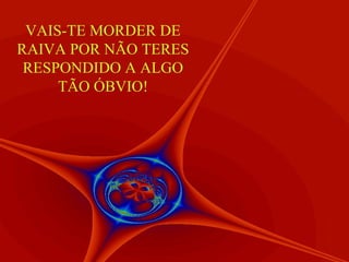 VAIS-TE MORDER DE
RAIVA POR NÃO TERES
RESPONDIDO A ALGO
TÃO ÓBVIO!

 