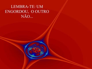 LEMBRA-TE: UM
ENGORDOU, O OUTRO
NÃO...

 