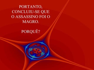PORTANTO,
CONCLUIU-SE QUE
O ASSASSINO FOI O
MAGRO.
PORQUÊ?

 
