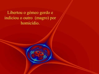 Libertou o gémeo gordo e
indiciou o outro (magro) por
homicídio.

 