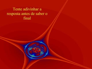 Tente adivinhar a resposta antes de saber o final 