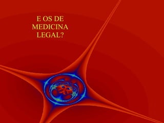 E OS DE MEDICINA LEGAL? 