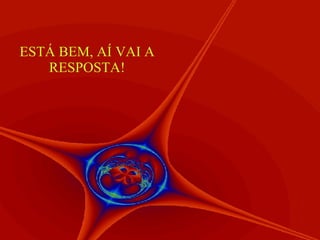 ESTÁ BEM, AÍ VAI A RESPOSTA! 
