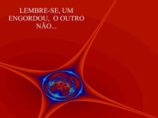 LEMBRE-SE, UM ENGORDOU,  O OUTRO NÃO... 