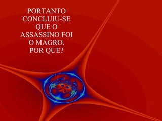 PORTANTO CONCLUIU-SE QUE O ASSASSINO FOI O MAGRO. POR QUE? 