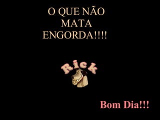 O QUE NÃO MATA ENGORDA!!!!  Bom Dia!!! 