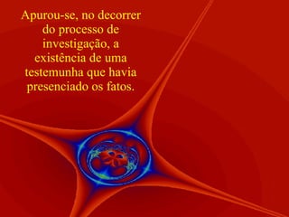 Apurou-se, no decorrer do processo de investigação, a existência de uma testemunha que havia presenciado os fatos. 