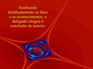 Analisando detalhadamente os fatos e os acontecimentos, o delegado chegou à conclusão da autoria: 