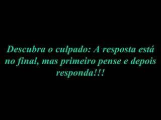 Descubra o culpado: A resposta está no final, mas primeiro pense e depois responda!!! 