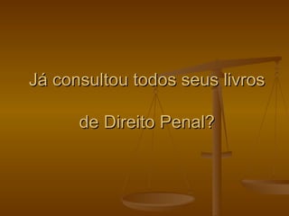 Já consultou todos seus livros  de Direito Penal? 