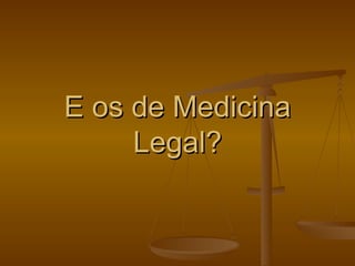 E os de Medicina Legal? 