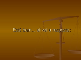 Está bem... aí vai a resposta: 