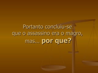 Portanto concluiu-se  que o assassino era o magro,  mas...  por que? 