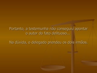 Portanto, a testemunha não conseguiu apontar o autor do fato delituoso...  Na dúvida, o delegado prendeu os dois irmãos. 