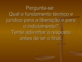 Pergunta-se:  Qual o fundamento técnico e jurídico para a liberação e para o indiciamento? Tente adivinhar a resposta antes de ler o final. 