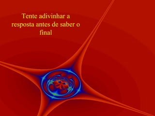 Tente adivinhar a resposta antes de saber o final 