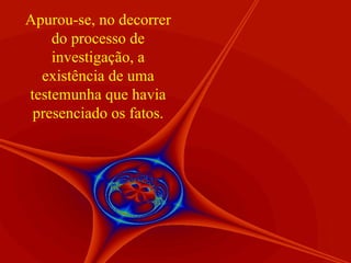 Apurou-se, no decorrer do processo de investigação, a existência de uma testemunha que havia presenciado os fatos. 