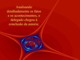 Analisando detalhadamente os fatos e os acontecimentos, o delegado chegou à conclusão da autoria: 