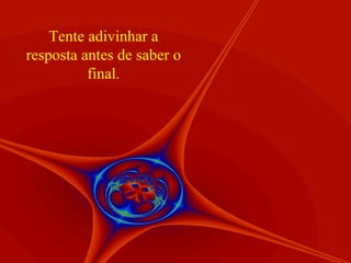 Tente adivinhar a resposta antes de saber o final. 