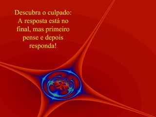 Descubra o culpado: A resposta está no final, mas primeiro pense e depois responda! 
