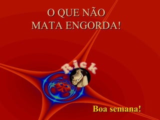 O QUE NÃO MATA ENGORDA! Boa semana! 