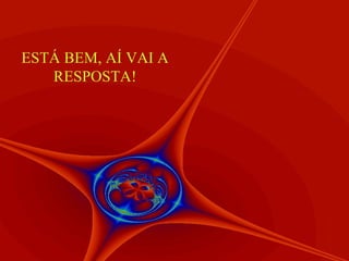 ESTÁ BEM, AÍ VAI A
   RESPOSTA!
 