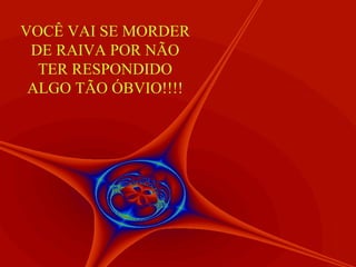 VOCÊ VAI SE MORDER
 DE RAIVA POR NÃO
  TER RESPONDIDO
 ALGO TÃO ÓBVIO!!!!
 