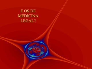 E OS DE
MEDICINA
 LEGAL?
 