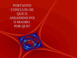 PORTANTO
CONCLUIU-SE
    QUE O
ASSASSINO FOI
  O MAGRO.
  POR QUE?
 